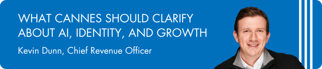 What Cannes should clarify about AI, identity, and growth. Kevin Dunn, Chief Revenue Officer