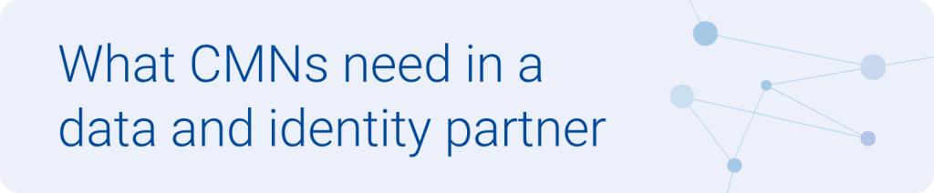 What CMNs need in a data and identity partner